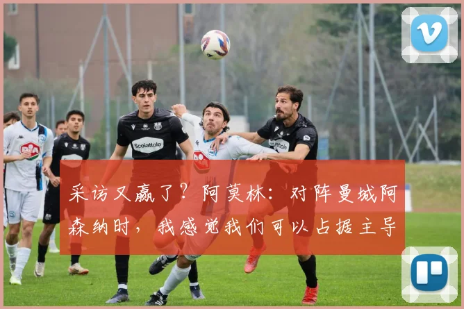 采访又赢了？阿莫林：对阵曼城阿森纳时，我感觉我们可以占据主导地位
