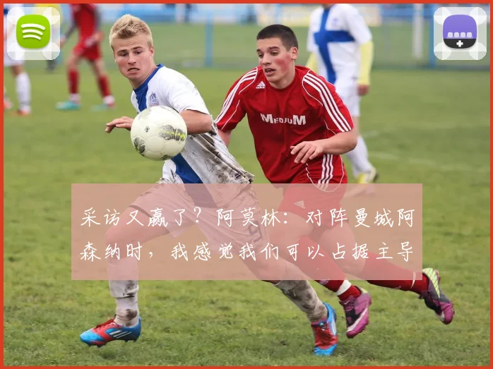 采访又赢了？阿莫林：对阵曼城阿森纳时，我感觉我们可以占据主导地位